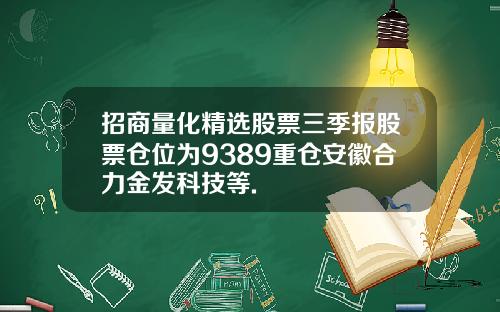 招商量化精选股票三季报股票仓位为9389重仓安徽合力金发科技等.