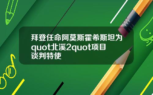 拜登任命阿莫斯霍希斯坦为quot北溪2quot项目谈判特使
