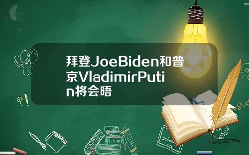 拜登JoeBiden和普京VladimirPutin将会晤