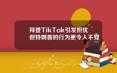 拜登TikTok引发担忧但特朗普的行为更令人不安
