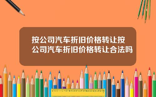 按公司汽车折旧价格转让按公司汽车折旧价格转让合法吗