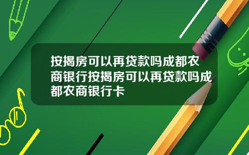 按揭房可以再贷款吗成都农商银行按揭房可以再贷款吗成都农商银行卡