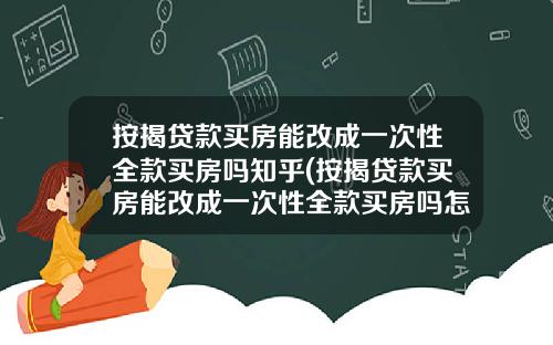 按揭贷款买房能改成一次性全款买房吗知乎(按揭贷款买房能改成一次性全款买房吗怎么办)