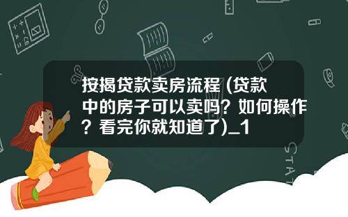 按揭贷款卖房流程 (贷款中的房子可以卖吗？如何操作？看完你就知道了)_1