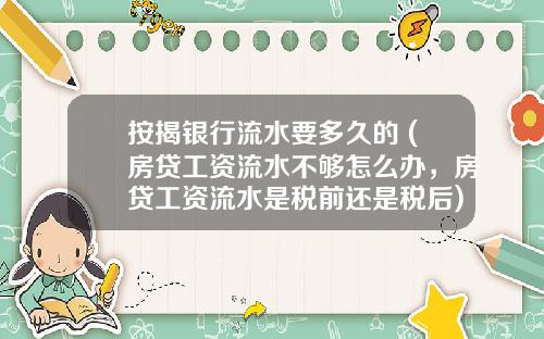 按揭银行流水要多久的 (房贷工资流水不够怎么办，房贷工资流水是税前还是税后)_1