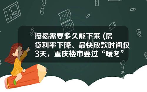 按揭需要多久能下来 (房贷利率下降、最快放款时间仅3天，重庆楼市要过“暖冬”？)_1