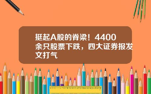 挺起A股的脊梁！4400余只股票下跌，四大证券报发文打气