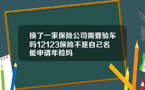 换了一家保险公司需要验车吗12123保险不是自己名能申请年检吗