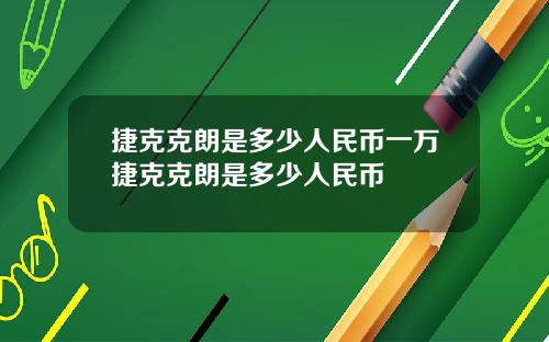 捷克克朗是多少人民币一万捷克克朗是多少人民币