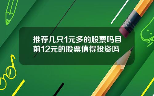 推荐几只1元多的股票吗目前12元的股票值得投资吗