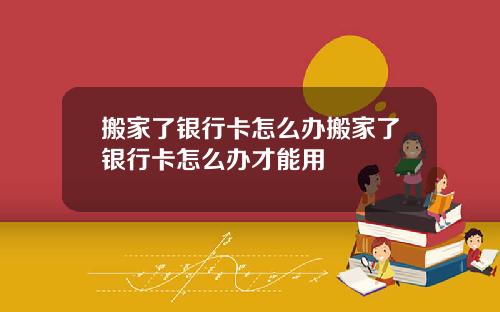 搬家了银行卡怎么办搬家了银行卡怎么办才能用