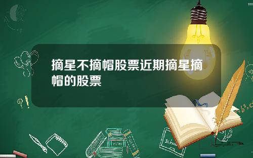摘星不摘帽股票近期摘星摘帽的股票