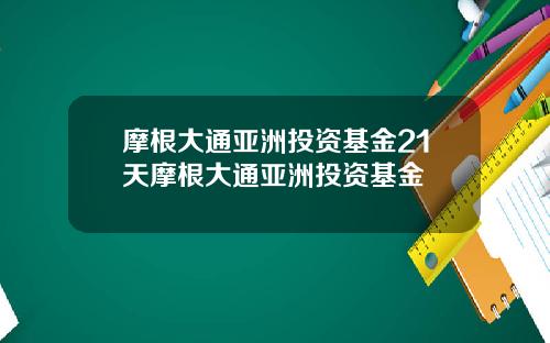 摩根大通亚洲投资基金21天摩根大通亚洲投资基金