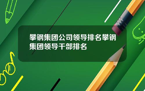 攀钢集团公司领导排名攀钢集团领导干部排名