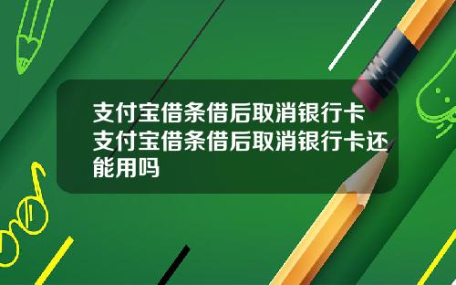 支付宝借条借后取消银行卡支付宝借条借后取消银行卡还能用吗
