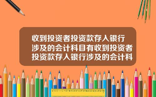 收到投资者投资款存入银行涉及的会计科目有收到投资者投资款存入银行涉及的会计科目有哪些