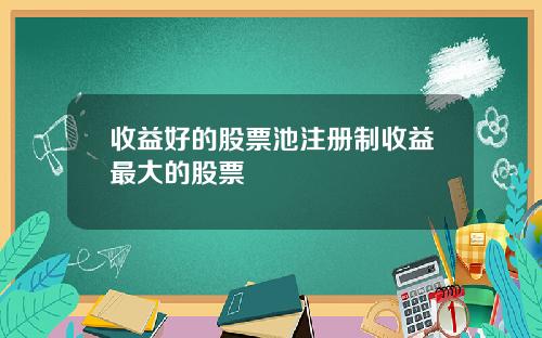 收益好的股票池注册制收益最大的股票