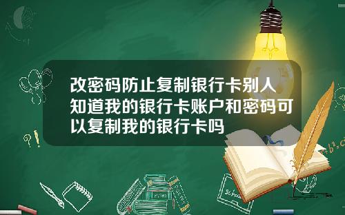 改密码防止复制银行卡别人知道我的银行卡账户和密码可以复制我的银行卡吗