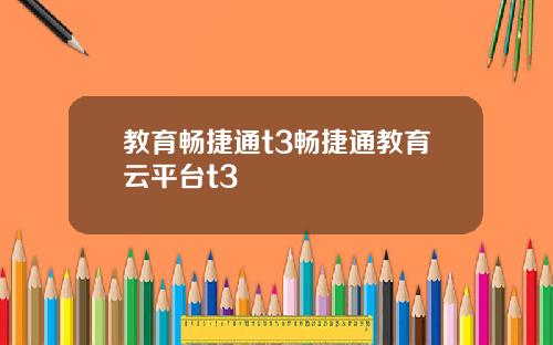 教育畅捷通t3畅捷通教育云平台t3