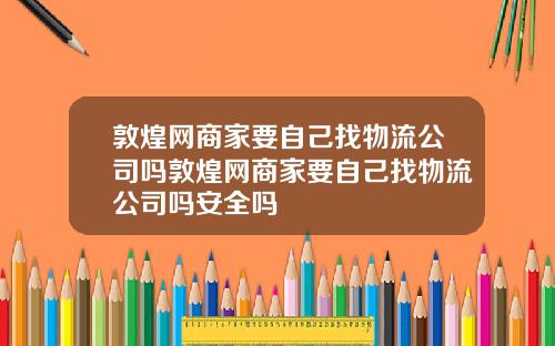 敦煌网商家要自己找物流公司吗敦煌网商家要自己找物流公司吗安全吗