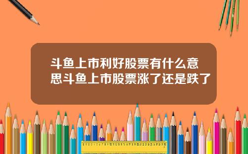 斗鱼上市利好股票有什么意思斗鱼上市股票涨了还是跌了