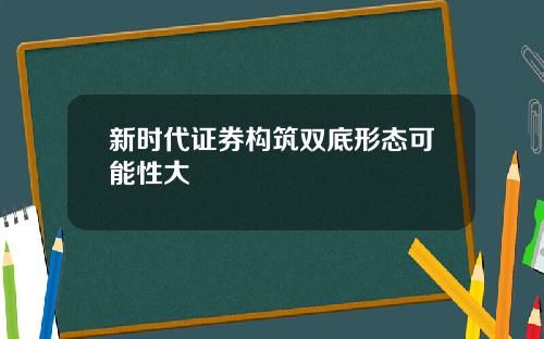 新时代证券构筑双底形态可能性大