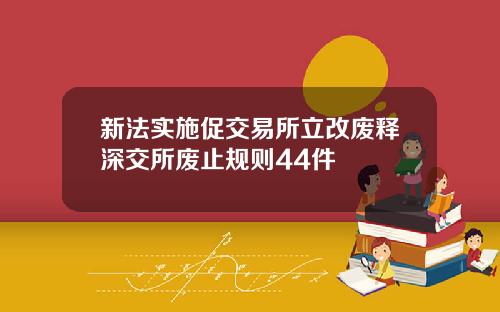 新法实施促交易所立改废释深交所废止规则44件