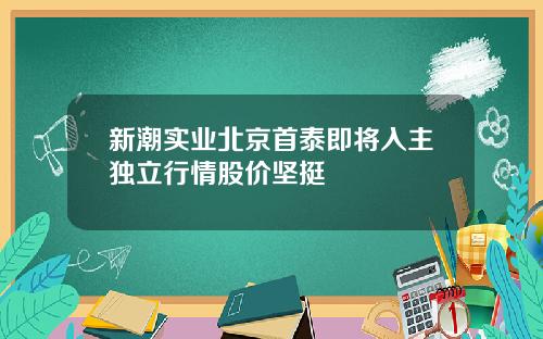 新潮实业北京首泰即将入主独立行情股价坚挺