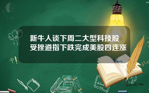 新牛人谈下周二大型科技股受挫道指下跌完成美股四连涨