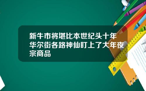 新牛市将堪比本世纪头十年华尔街各路神仙盯上了大年夜宗商品