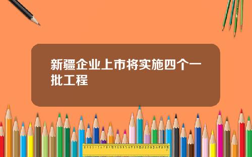 新疆企业上市将实施四个一批工程