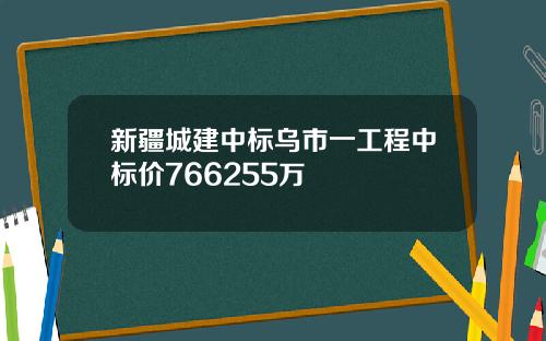新疆城建中标乌市一工程中标价766255万