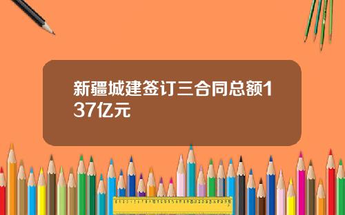新疆城建签订三合同总额137亿元