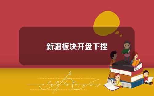 新疆板块开盘下挫