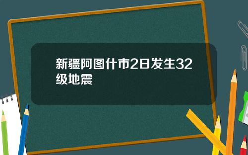 新疆阿图什市2日发生32级地震