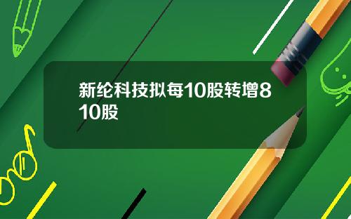 新纶科技拟每10股转增810股