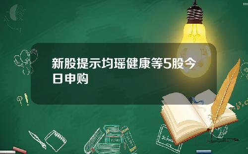 新股提示均瑶健康等5股今日申购