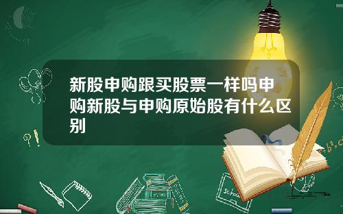 新股申购跟买股票一样吗申购新股与申购原始股有什么区别