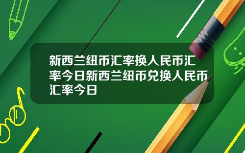 新西兰纽币汇率换人民币汇率今日新西兰纽币兑换人民币汇率今日