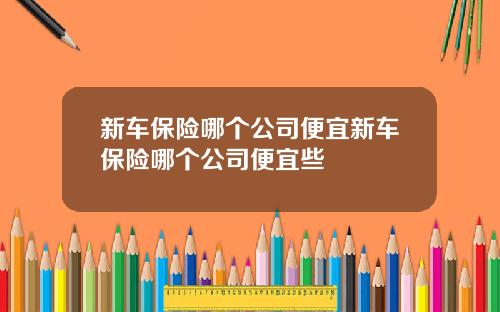 新车保险哪个公司便宜新车保险哪个公司便宜些