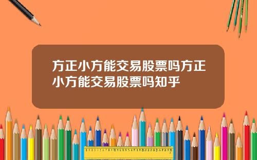 方正小方能交易股票吗方正小方能交易股票吗知乎