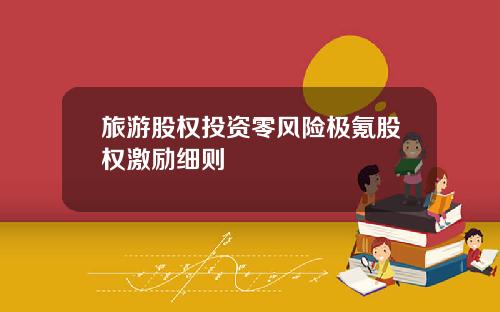 旅游股权投资零风险极氪股权激励细则