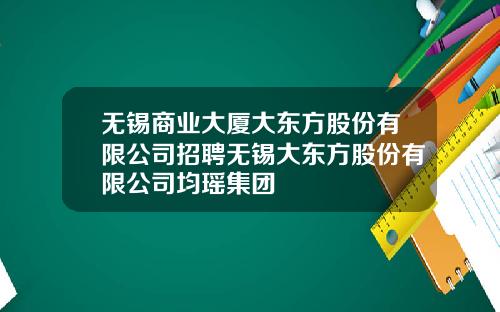 无锡商业大厦大东方股份有限公司招聘无锡大东方股份有限公司均瑶集团