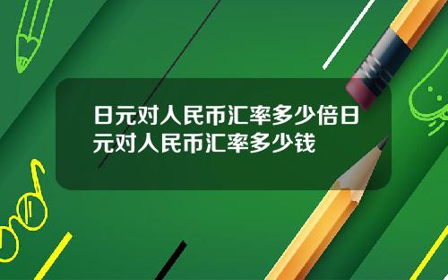 日元对人民币汇率多少倍日元对人民币汇率多少钱