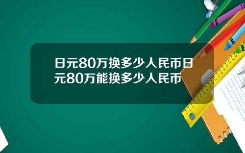 日元80万换多少人民币日元80万能换多少人民币