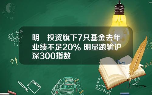 明汯投资旗下7只基金去年业绩不足20% 明显跑输沪深300指数 