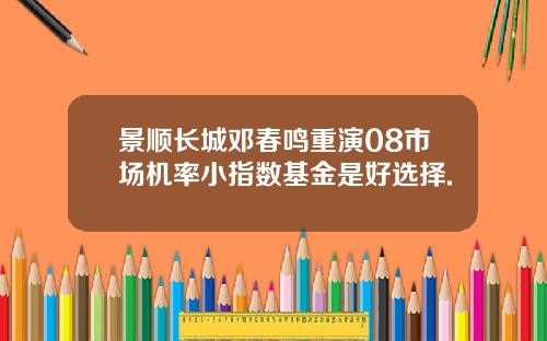 景顺长城邓春鸣重演08市场机率小指数基金是好选择.