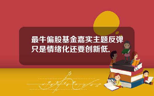最牛偏股基金嘉实主题反弹只是情绪化还要创新低.