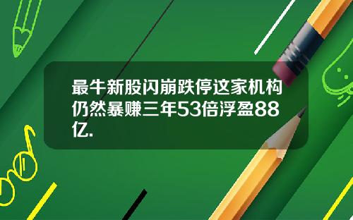 最牛新股闪崩跌停这家机构仍然暴赚三年53倍浮盈88亿.