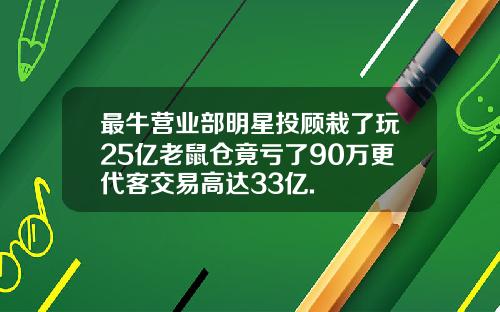 最牛营业部明星投顾栽了玩25亿老鼠仓竟亏了90万更代客交易高达33亿.